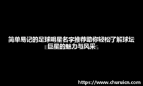 简单易记的足球明星名字推荐助你轻松了解球坛巨星的魅力与风采