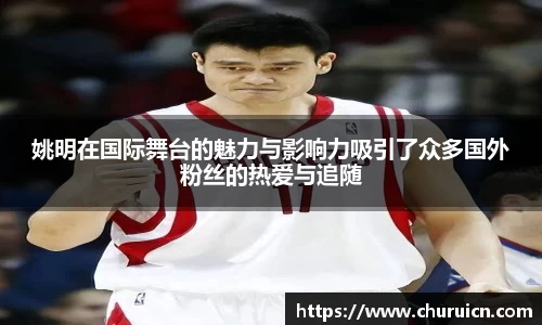 姚明在国际舞台的魅力与影响力吸引了众多国外粉丝的热爱与追随