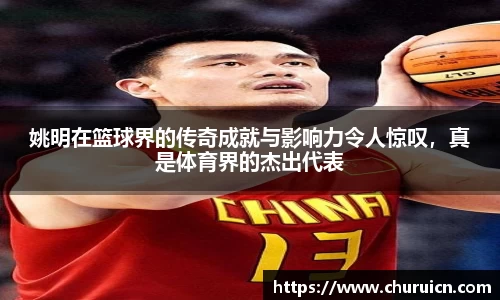 姚明在篮球界的传奇成就与影响力令人惊叹，真是体育界的杰出代表