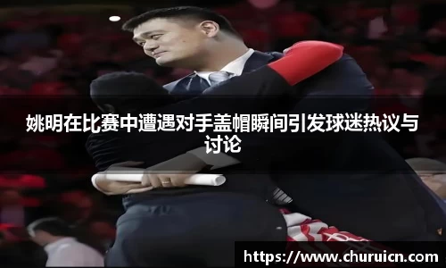 姚明在比赛中遭遇对手盖帽瞬间引发球迷热议与讨论