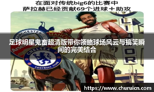 足球明星鬼畜超清版带你领略球场风云与搞笑瞬间的完美结合