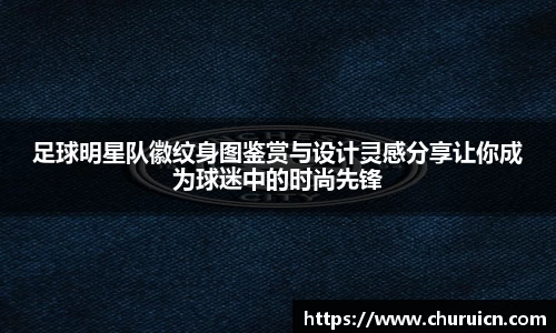 足球明星队徽纹身图鉴赏与设计灵感分享让你成为球迷中的时尚先锋