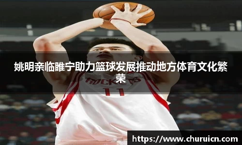 姚明亲临睢宁助力篮球发展推动地方体育文化繁荣