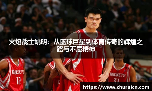 火焰战士姚明：从篮球巨星到体育传奇的辉煌之路与不屈精神