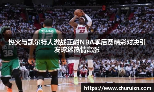 热火与凯尔特人激战正酣NBA季后赛精彩对决引发球迷热情高涨