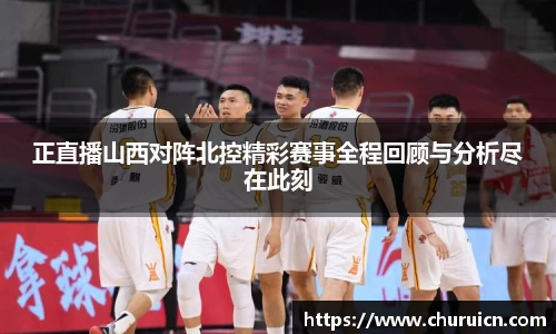 正直播山西对阵北控精彩赛事全程回顾与分析尽在此刻