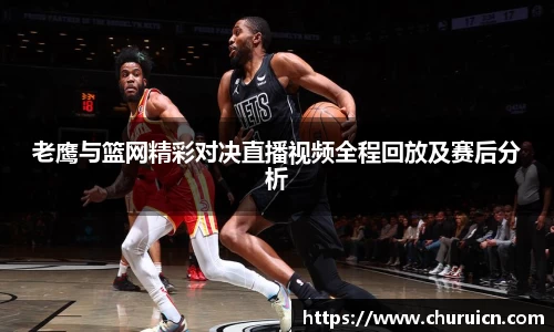 老鹰与篮网精彩对决直播视频全程回放及赛后分析