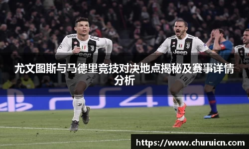 尤文图斯与马德里竞技对决地点揭秘及赛事详情分析