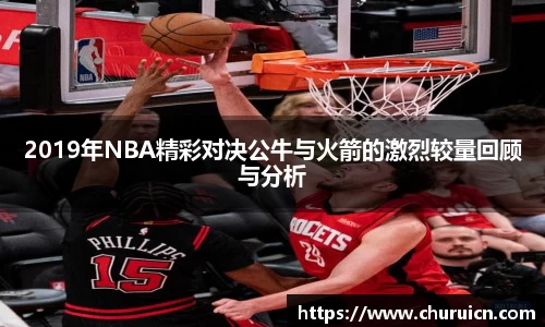 2019年NBA精彩对决公牛与火箭的激烈较量回顾与分析