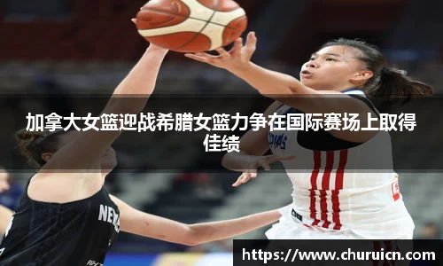加拿大女篮迎战希腊女篮力争在国际赛场上取得佳绩