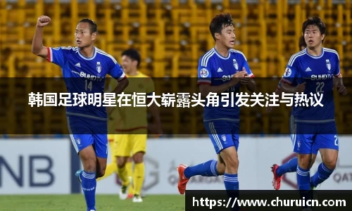 韩国足球明星在恒大崭露头角引发关注与热议