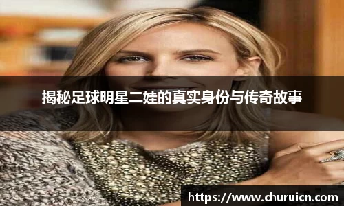 揭秘足球明星二娃的真实身份与传奇故事