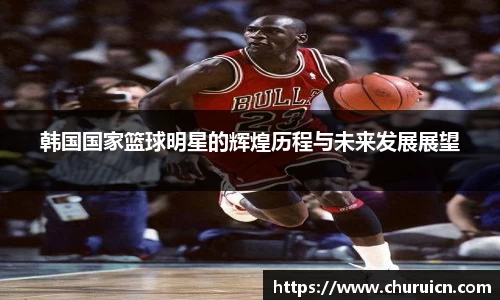 韩国国家篮球明星的辉煌历程与未来发展展望