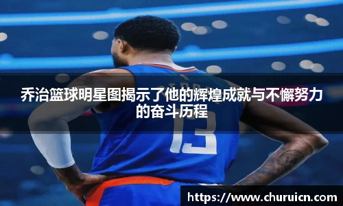 乔治篮球明星图揭示了他的辉煌成就与不懈努力的奋斗历程