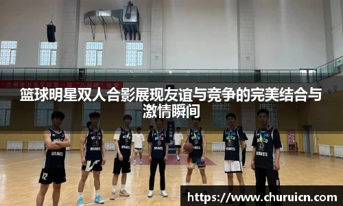 篮球明星双人合影展现友谊与竞争的完美结合与激情瞬间